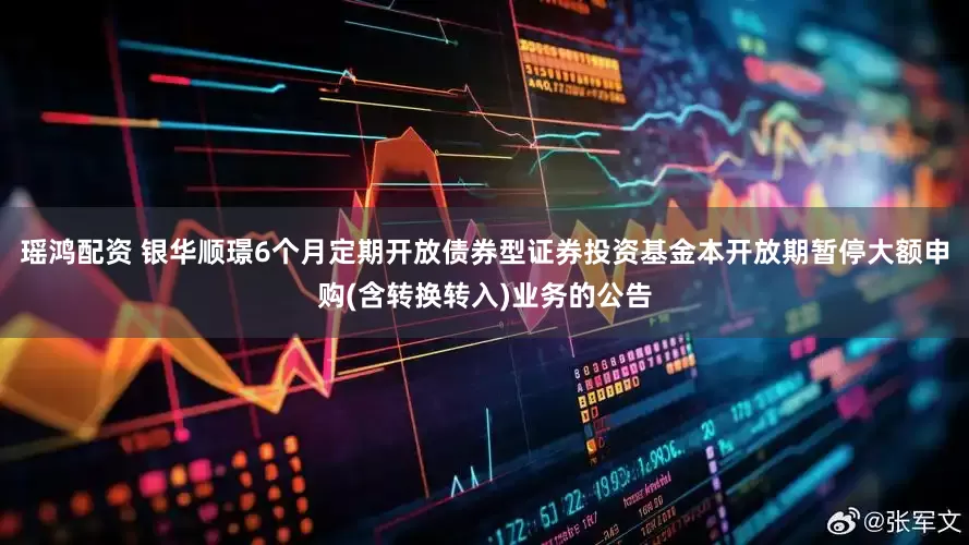 瑶鸿配资 银华顺璟6个月定期开放债券型证券投资基金本开放期暂停大额申购(含转换转入)业务的公告