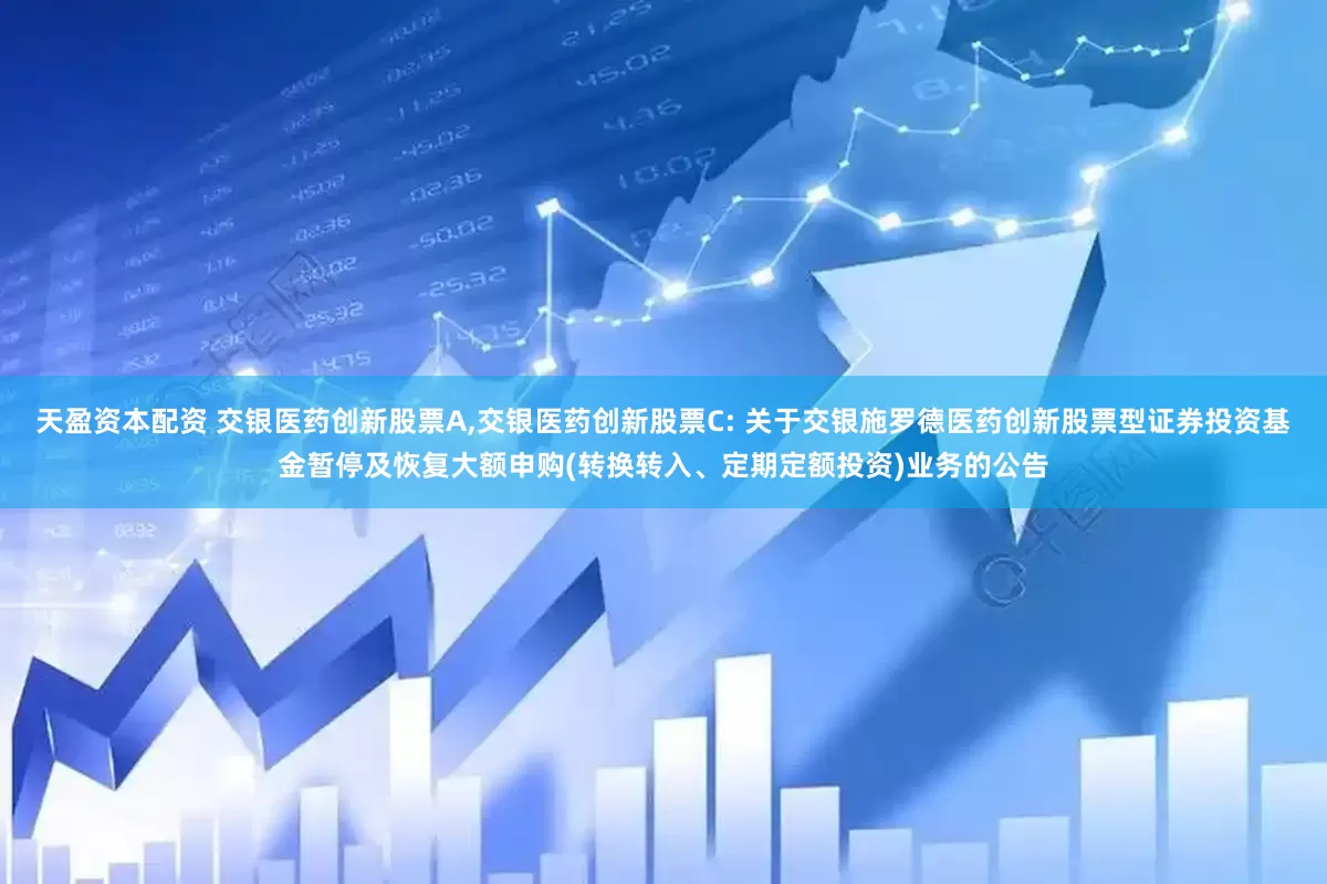 天盈资本配资 交银医药创新股票A,交银医药创新股票C: 关于交银施罗德医药创新股票型证券投资基金暂停及恢复大额申购(转换转入、定期定额投资)业务的公告
