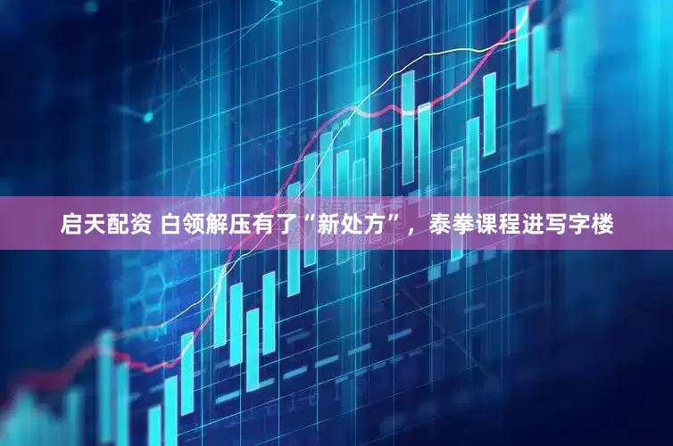启天配资 白领解压有了“新处方”，泰拳课程进写字楼