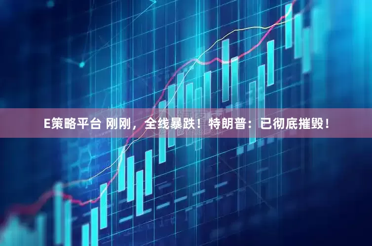 E策略平台 刚刚，全线暴跌！特朗普：已彻底摧毁！