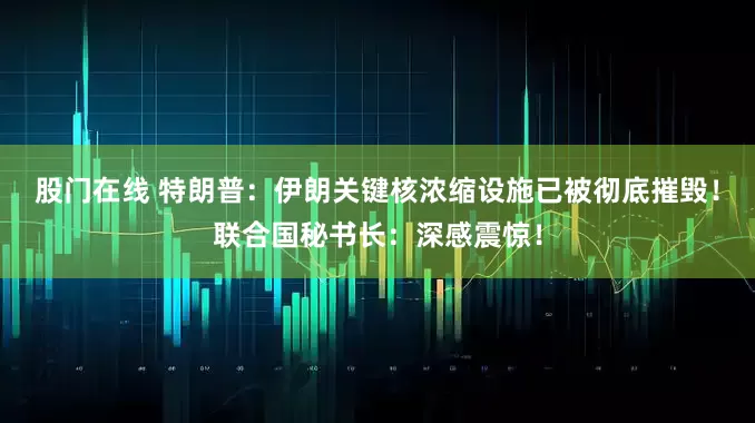 股门在线 特朗普：伊朗关键核浓缩设施已被彻底摧毁！联合国秘书长：深感震惊！