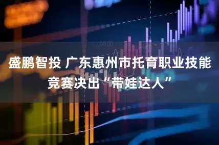 盛鹏智投 广东惠州市托育职业技能竞赛决出“带娃达人”