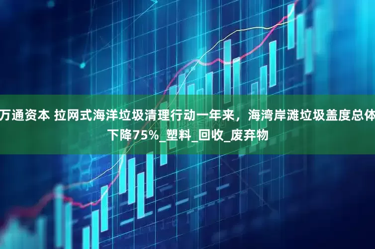 万通资本 拉网式海洋垃圾清理行动一年来，海湾岸滩垃圾盖度总体下降75%_塑料_回收_废弃物