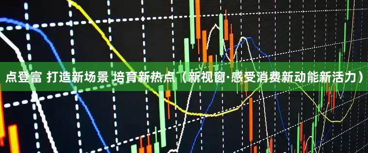 点登富 打造新场景 培育新热点（新视窗·感受消费新动能新活力）
