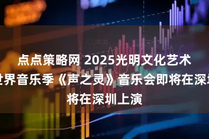 点点策略网 2025光明文化艺术中心世界音乐季《声之灵》音乐会即将在深圳上演