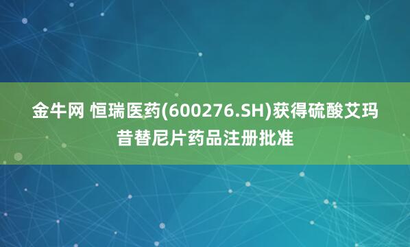 金牛网 恒瑞医药(600276.SH)获得硫酸艾玛昔替尼片药品注册批准