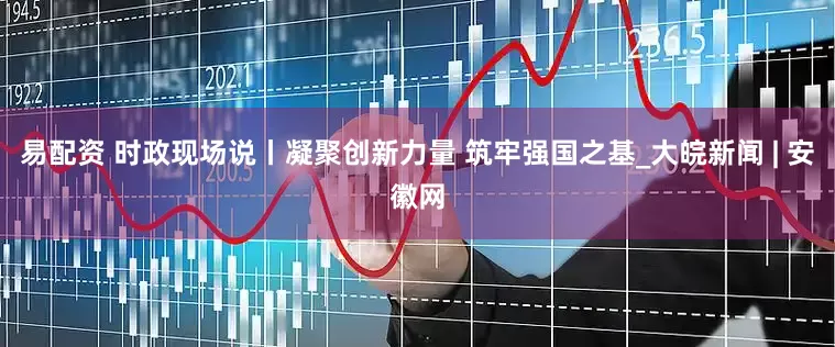 易配资 时政现场说丨凝聚创新力量 筑牢强国之基_大皖新闻 | 安徽网