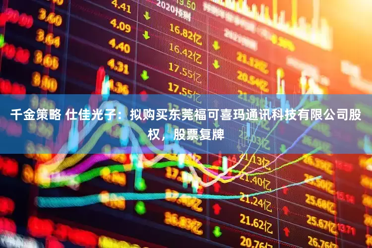 千金策略 仕佳光子：拟购买东莞福可喜玛通讯科技有限公司股权，股票复牌