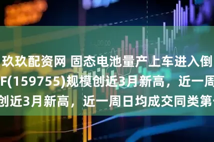 玖玖配资网 固态电池量产上车进入倒计时，电池ETF(159755)规模创近3月新高，近一周日均成交同类第一！