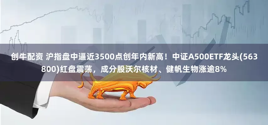 创牛配资 沪指盘中逼近3500点创年内新高！中证A500ETF龙头(563800)红盘震荡，成分股沃尔核材、健帆生物涨逾8%