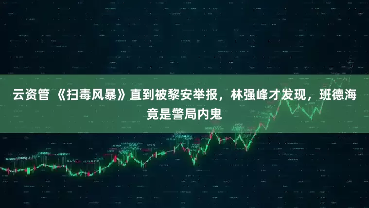 云资管 《扫毒风暴》直到被黎安举报，林强峰才发现，班德海竟是警局内鬼