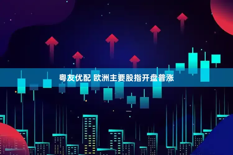 粤友优配 欧洲主要股指开盘普涨