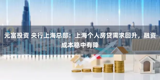 元富投资 央行上海总部：上海个人房贷需求回升，融资成本稳中有降