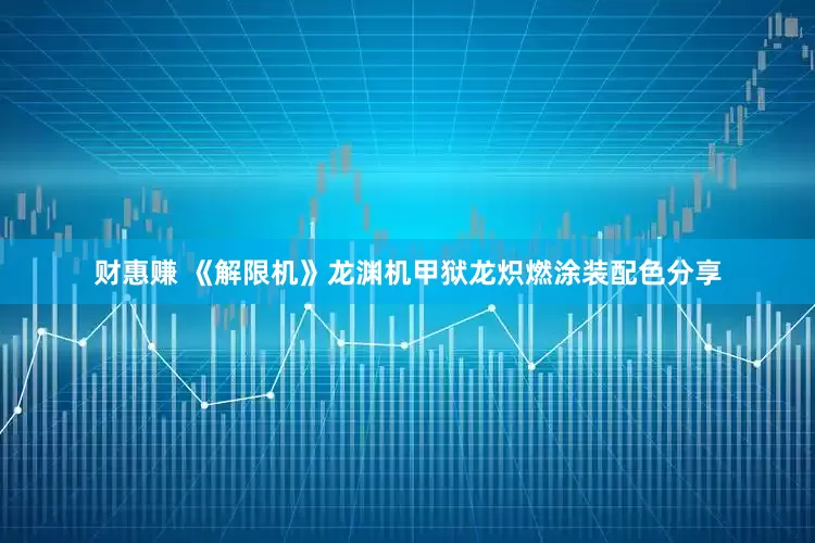 财惠赚 《解限机》龙渊机甲狱龙炽燃涂装配色分享