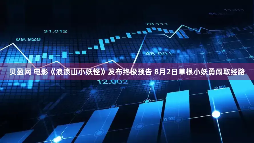 贝盈网 电影《浪浪山小妖怪》发布终极预告 8月2日草根小妖勇闯取经路