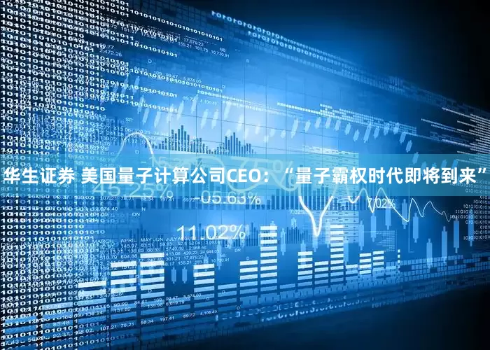 华生证券 美国量子计算公司CEO：“量子霸权时代即将到来”