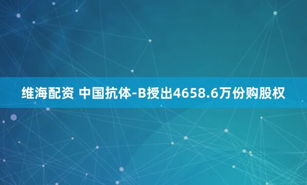 维海配资 中国抗体-B授出4658.6万份购股权