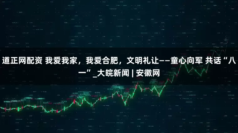 道正网配资 我爱我家，我爱合肥，文明礼让——童心向军 共话“八一”_大皖新闻 | 安徽网