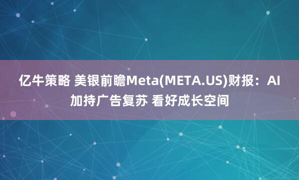 亿牛策略 美银前瞻Meta(META.US)财报：AI加持广告复苏 看好成长空间