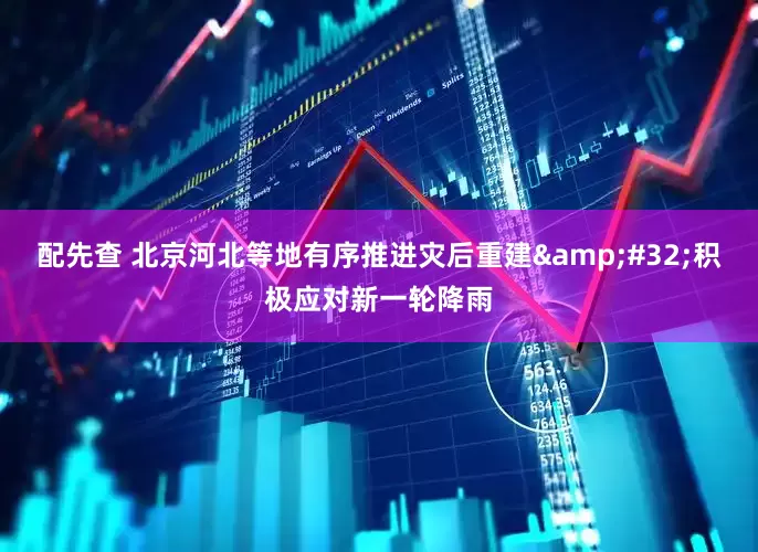 配先查 北京河北等地有序推进灾后重建&#32;积极应对新一轮降雨