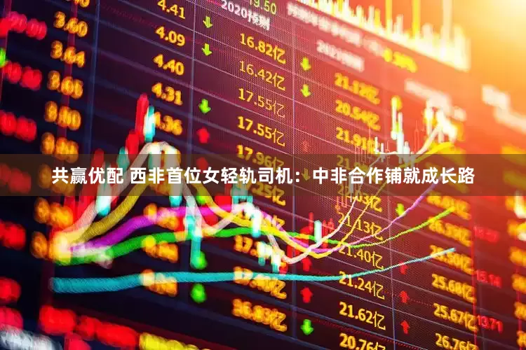 共赢优配 西非首位女轻轨司机：中非合作铺就成长路