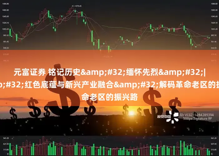 元富证券 铭记历史&#32;缅怀先烈&#32;|&#32;红色底蕴与新兴产业融合&#32;解码革命老区的振兴路