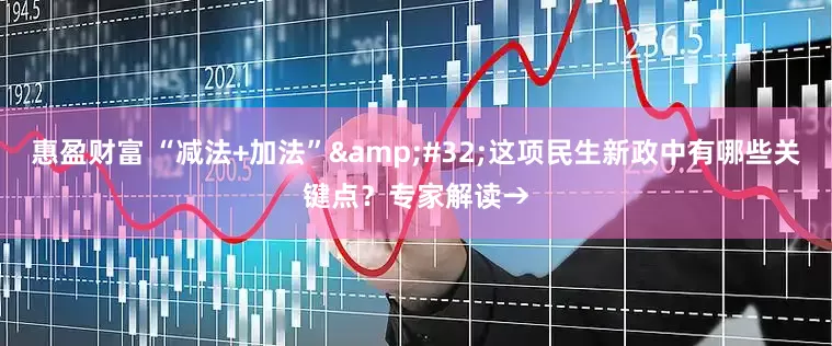 惠盈财富 “减法+加法”&#32;这项民生新政中有哪些关键点？专家解读→