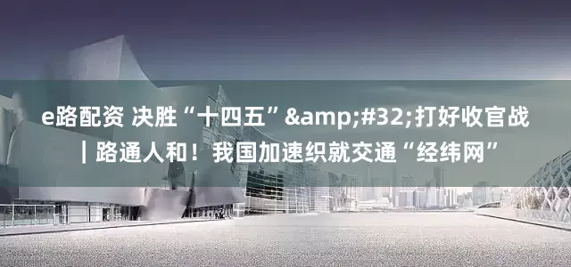 e路配资 决胜“十四五”&#32;打好收官战｜路通人和！我国加速织就交通“经纬网”