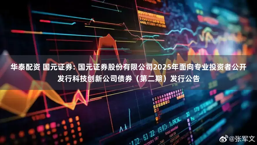 华泰配资 国元证券: 国元证券股份有限公司2025年面向专业投资者公开发行科技创新公司债券（第二期）发行公告