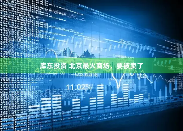 库东投资 北京最火商场，要被卖了