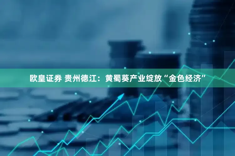 欧皇证券 贵州德江：黄蜀葵产业绽放“金色经济”