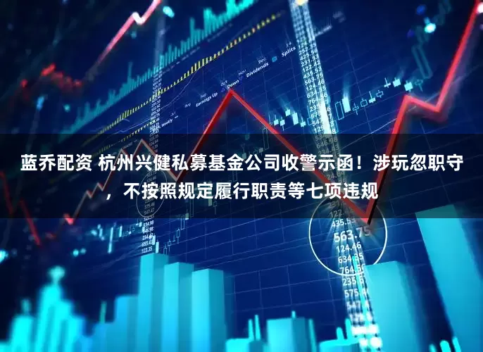 蓝乔配资 杭州兴健私募基金公司收警示函！涉玩忽职守，不按照规定履行职责等七项违规