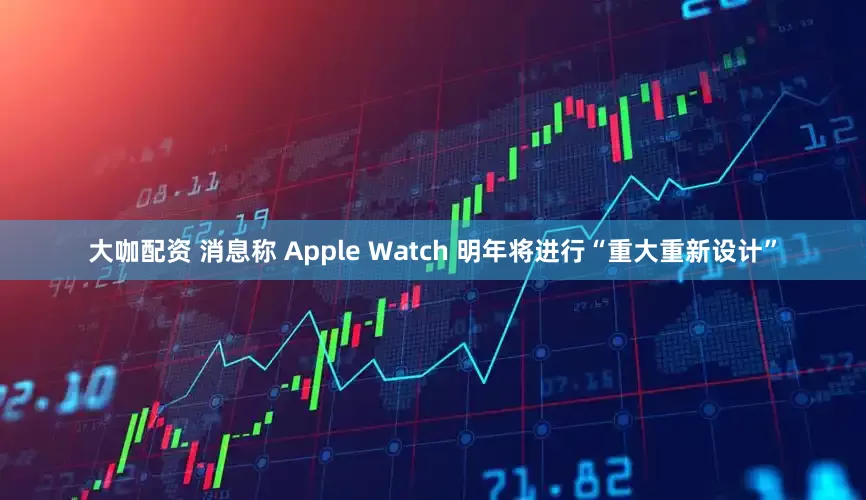 大咖配资 消息称 Apple Watch 明年将进行“重大重新设计”