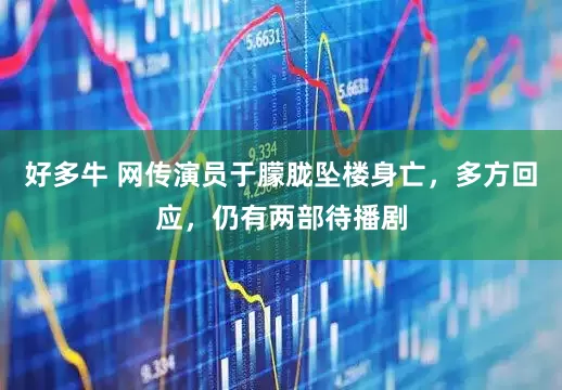 好多牛 网传演员于朦胧坠楼身亡，多方回应，仍有两部待播剧