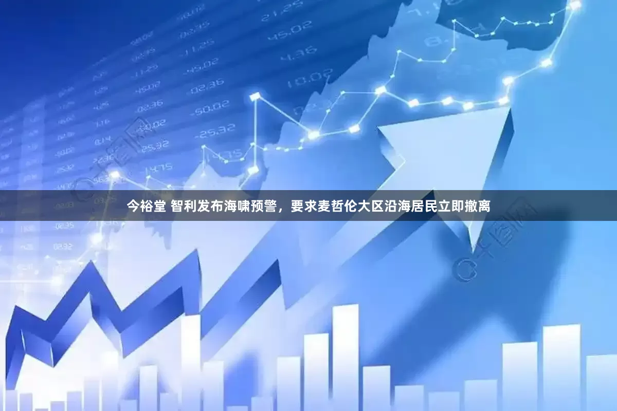 今裕堂 智利发布海啸预警，要求麦哲伦大区沿海居民立即撤离