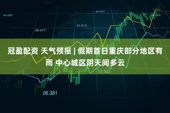 冠盈配资 天气预报 | 假期首日重庆部分地区有雨 中心城区阴天间多云