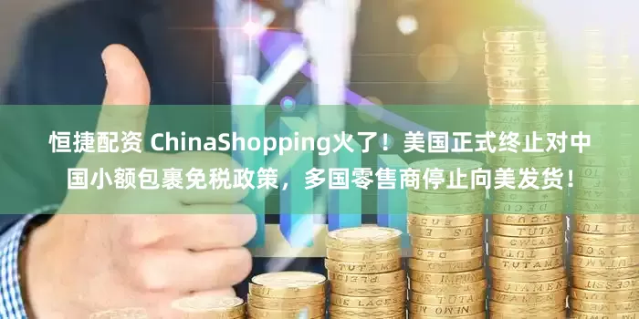 恒捷配资 ChinaShopping火了！美国正式终止对中国小额包裹免税政策，多国零售商停止向美发货！