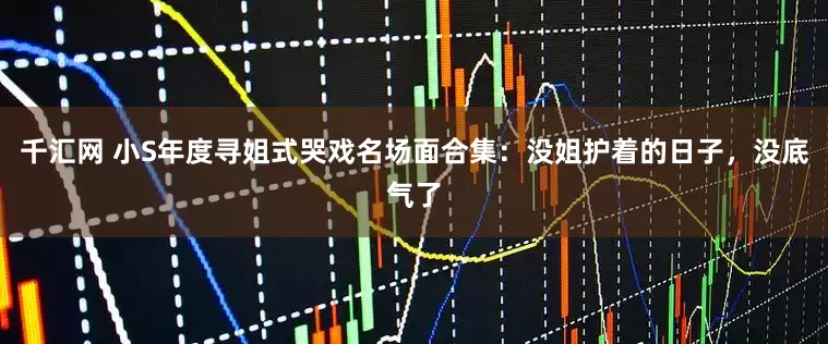 千汇网 小S年度寻姐式哭戏名场面合集：没姐护着的日子，没底气了