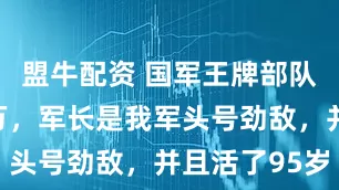 盟牛配资 国军王牌部队，兵力七万，军长是我军头号劲敌，并且活了95岁