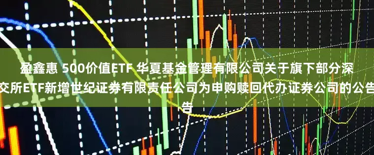 盈鑫惠 500价值ETF 华夏基金管理有限公司关于旗下部分深交所ETF新增世纪证券有限责任公司为申购赎回代办证券公司的公告