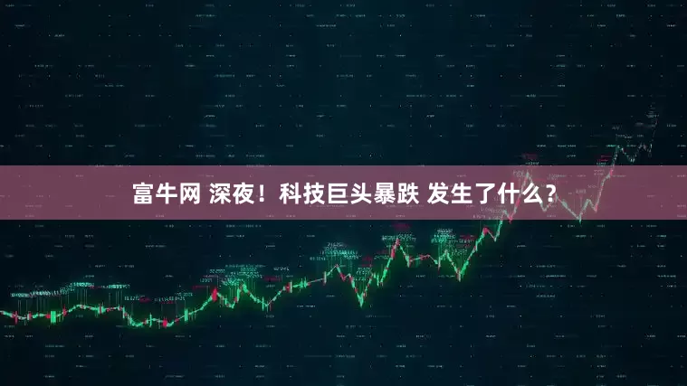 富牛网 深夜！科技巨头暴跌 发生了什么？