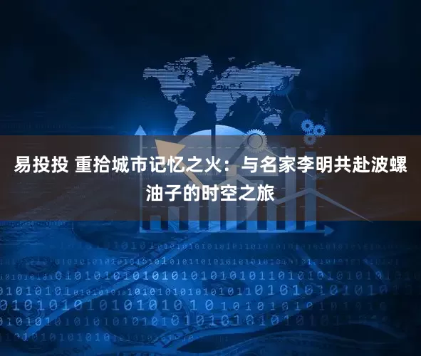 易投投 重拾城市记忆之火：与名家李明共赴波螺油子的时空之旅