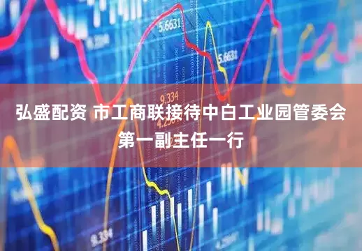 弘盛配资 市工商联接待中白工业园管委会第一副主任一行