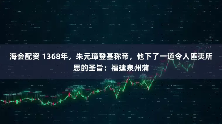 海会配资 1368年，朱元璋登基称帝，他下了一道令人匪夷所思的圣旨：福建泉州蒲