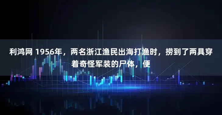 利鸿网 1956年，两名浙江渔民出海打渔时，捞到了两具穿着奇怪军装的尸体，便
