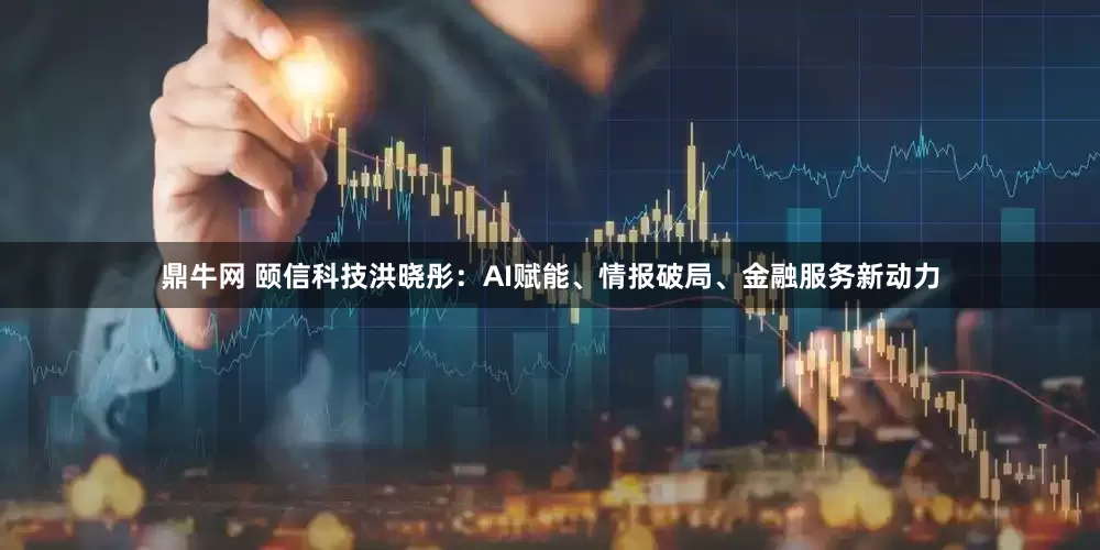 鼎牛网 颐信科技洪晓彤：AI赋能、情报破局、金融服务新动力