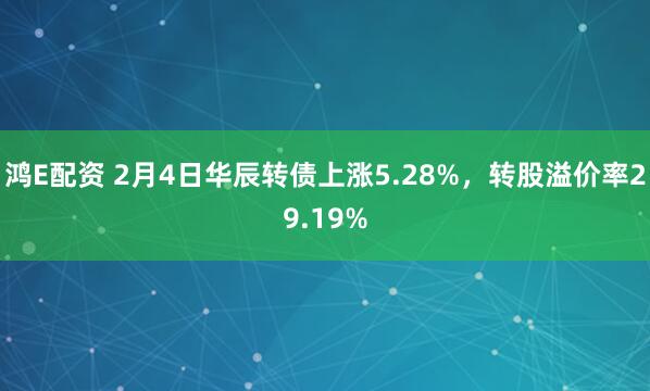 鸿E配资 2月4日华辰转债上涨5.28%，转股溢价率29.19%